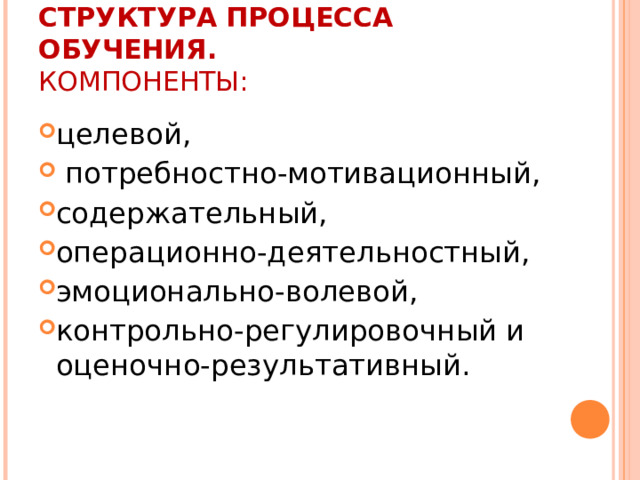 СТРУКТУРА ПРОЦЕССА ОБУЧЕНИЯ.  КОМПОНЕНТЫ: целевой,  потребностно-мотивационный, содержательный, операционно-деятельностный, эмоционально-волевой, контрольно-регулировочный и оценочно-результативный. 
