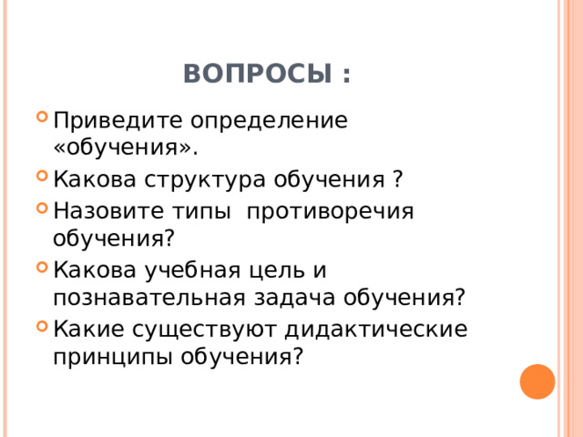 ВОПРОСЫ : Приведите определение «обучения». Какова структура обучения ? Назовите типы противоречия обучения? Какова учебная цель и познавательная задача обучения? Какие существуют дидактические принципы обучения? 