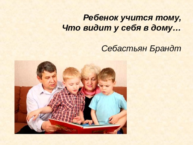 Ребенок учится тому,  Что видит у себя в дому…   Себастьян Брандт 