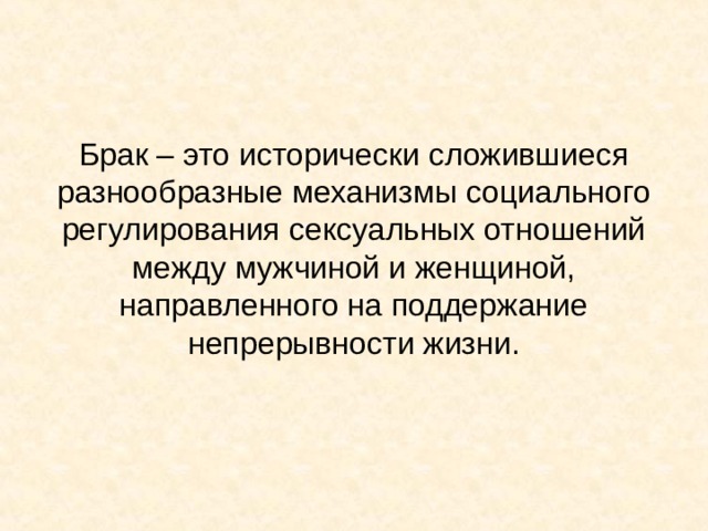 Брак – это исторически сложившиеся разнообразные механизмы социального регулирования сексуальных отношений между мужчиной и женщиной, направленного на поддержание непрерывности жизни. 