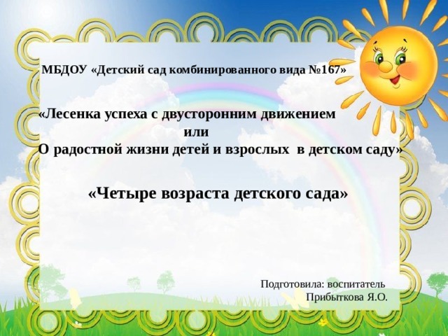 МБДОУ «Детский сад комбинированного вида №167» «Лесенка успеха с двусторонним движением  или О радостной жизни детей и взрослых в детском саду» «Четыре возраста детского сада» Подготовила: воспитатель  Прибыткова Я.О. 