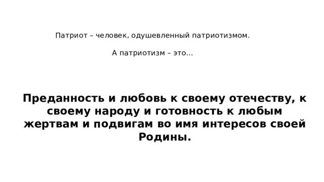 Патриот – человек, одушевленный патриотизмом.   А патриотизм – это… Преданность и любовь к своему отечеству, к своему народу и готовность к любым жертвам и подвигам во имя интересов своей Родины. 