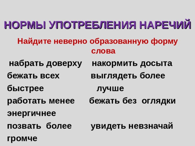 НОРМЫ УПОТРЕБЛЕНИЯ НАРЕЧИЙ Найдите неверно образованную форму слова  набрать доверху накормить досыта бежать всех выглядеть более быстрее лучше работать менее бежать без оглядки энергичнее позвать более увидеть невзначай громче  