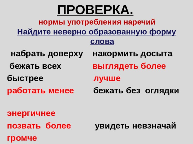 ПРОВЕРКА. нормы употребления наречий Найдите неверно образованную форму слова набрать доверху накормить досыта бежать всех выглядеть более быстрее лучше работать менее бежать без оглядки энергичнее позвать более увидеть невзначай громче 