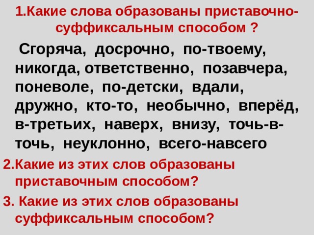 1.Какие слова образованы приставочно-суффиксальным способом ?  Сгоряча, досрочно, по-твоему, никогда, ответственно, позавчера, поневоле, по-детски, вдали, дружно, кто-то, необычно, вперёд, в-третьих, наверх, внизу, точь-в-точь, неуклонно, всего-навсего 2.Какие из этих слов образованы приставочным способом? 3. Какие из этих слов образованы суффиксальным способом? 