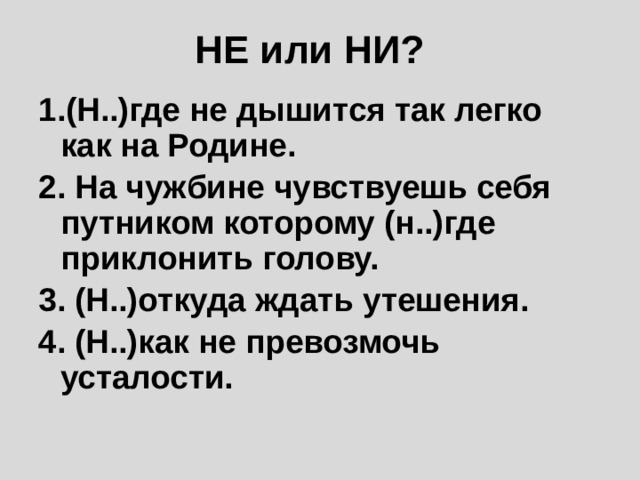 НЕ или НИ? 1.(Н..)где не дышится так легко как на Родине. 2. На чужбине чувствуешь себя путником которому (н..)где приклонить голову. 3. (Н..)откуда ждать утешения. 4. (Н..)как не превозмочь усталости. 