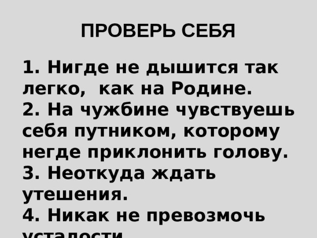 ПРОВЕРЬ СЕБЯ 1. Нигде не дышится так легко, как на Родине. 2. На чужбине чувствуешь себя путником, которому негде приклонить голову. 3. Неоткуда ждать утешения. 4. Никак не превозмочь усталости. 