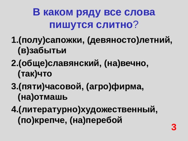 В каком ряду все слова пишутся слитно ? 1.(полу)сапожки, (девяносто)летний, (в)забытьи 2.(обще)славянский, (на)вечно, (так)что 3.(пяти)часовой, (агро)фирма,(на)отмашь 4.(литературно)художественный, (по)крепче, (на)перебой 3 