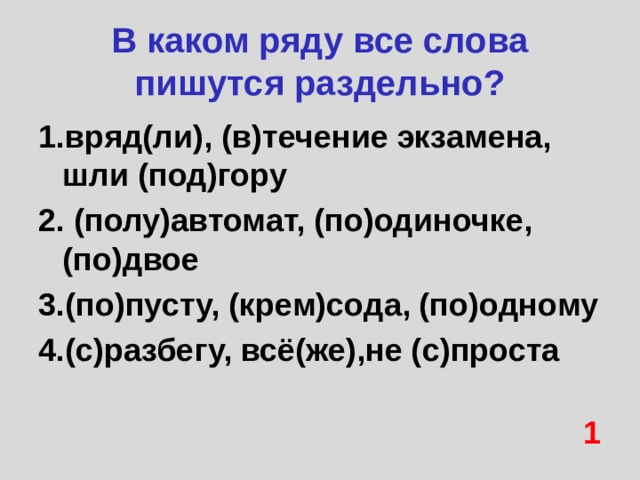 В каком ряду все слова пишутся раздельно? 1.вряд(ли), (в)течение экзамена, шли (под)гору 2. (полу)автомат, (по)одиночке, (по)двое 3.(по)пусту, (крем)сода, (по)одному 4.(с)разбегу, всё(же),не (с)проста  1 