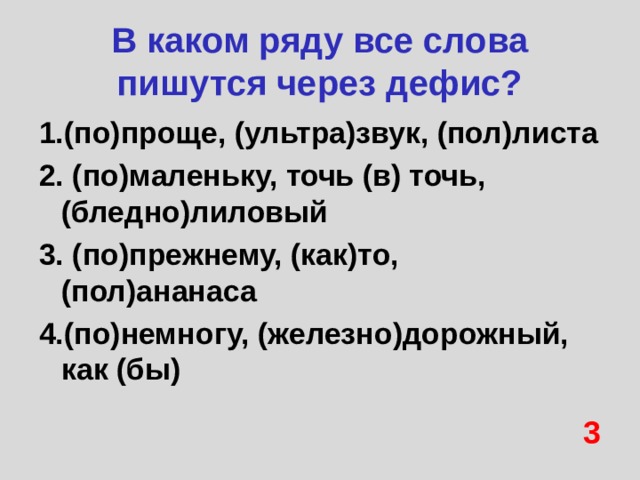 В каком ряду все слова пишутся через дефис? 1.(по)проще, (ультра)звук, (пол)листа 2. (по)маленьку, точь (в) точь, (бледно)лиловый 3. (по)прежнему, (как)то, (пол)ананаса 4.(по)немногу, (железно)дорожный, как (бы) 3 