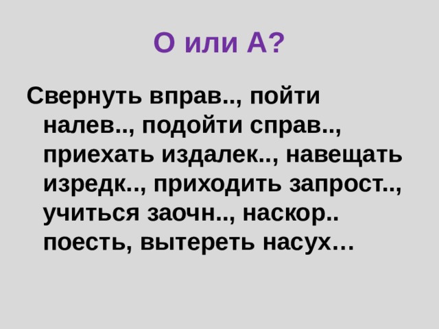 О или А? Свернуть вправ.., пойти налев.., подойти справ.., приехать издалек.., навещать изредк.., приходить запрост.., учиться заочн.., наскор.. поесть, вытереть насух… 