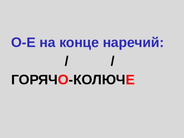 О-Е на конце наречий: / / ГОРЯЧ О -КОЛЮЧ Е 