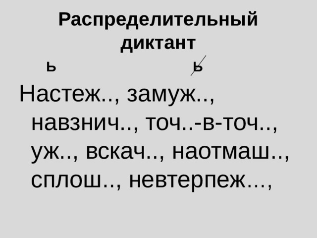 Распределительный диктант  Ь Ь Настеж.., замуж.., навзнич.., точ..-в-точ.., уж.., вскач.., наотмаш.., сплош.., невтерпеж …, 