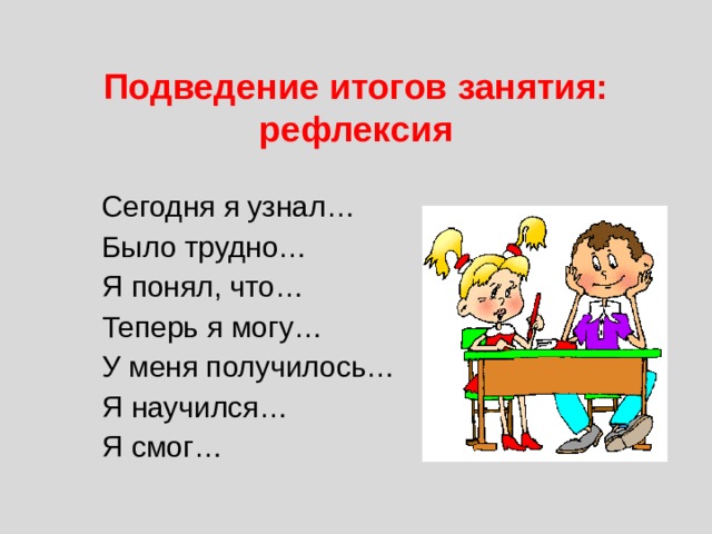 Подведение итогов занятия:  рефлексия Сегодня я узнал… Было трудно… Я понял, что… Теперь я могу… У меня получилось… Я научился… Я смог… 