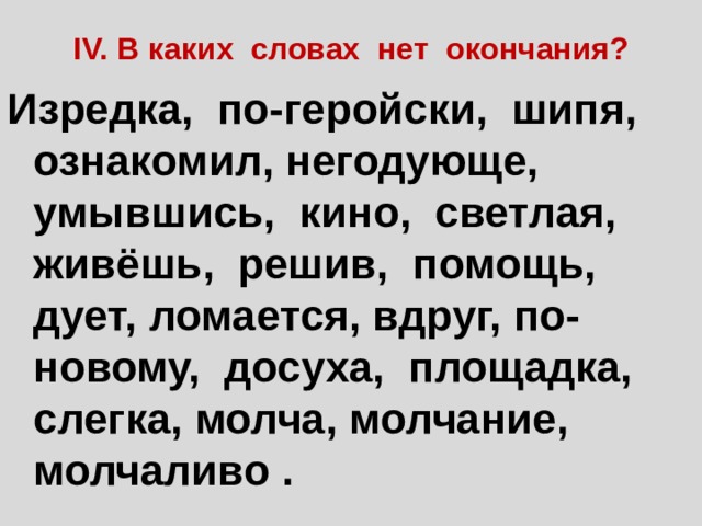 IV. В каких словах нет окончания? Изредка, по-геройски, шипя, ознакомил, негодующе, умывшись, кино, светлая, живёшь, решив, помощь, дует, ломается, вдруг, по-новому, досуха, площадка, слегка, молча, молчание, молчаливо . 