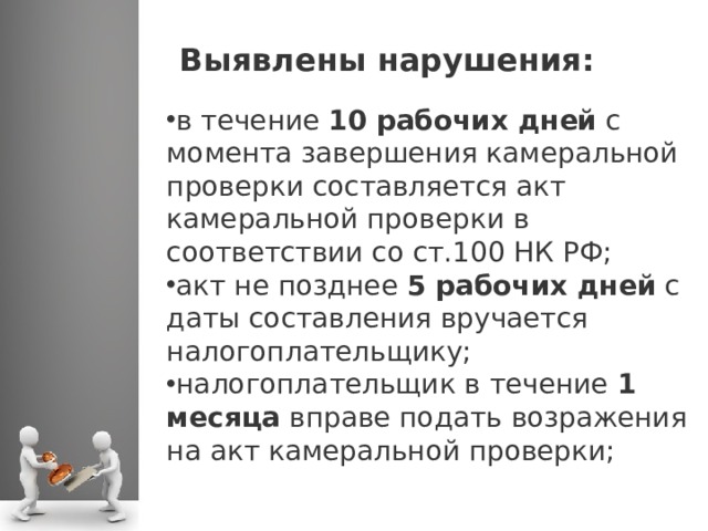 Выявлены нарушения: : в течение  10 рабочих дней  с момента завершения камеральной проверки составляется акт камеральной проверки в соответствии со ст.100 НК РФ; акт не позднее  5 рабочих дней  с даты составления вручается налогоплательщику; налогоплательщик в течение  1 месяца  вправе подать возражения на акт камеральной проверки;  