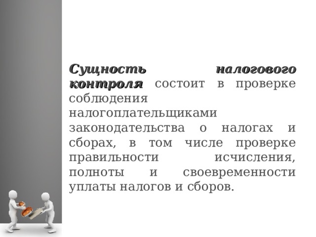 Сущность налогового контроля состоит в проверке соблюдения налогоплательщиками законодательства о налогах и сборах, в том числе проверке правильности исчисления, полноты и своевременности уплаты налогов и сборов.  