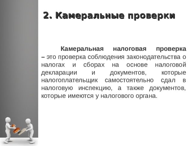 2. Камеральные проверки  Камеральная налоговая проверка –  это проверка соблюдения законодательства о налогах и сборах на основе налоговой декларации и документов, которые налогоплательщик самостоятельно сдал в налоговую инспекцию, а также документов, которые имеются у налогового органа.  