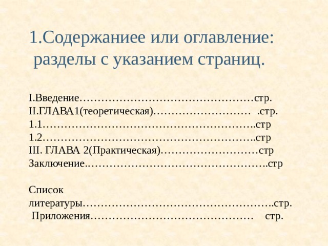 1.Содержаниее или оглавление:  разделы с указанием страниц. I.Введение…………………………………………стр. II.ГЛАВА1(теоретическая)……………………… .стр. 1.1…………………………………………………..стр 1.2…………………………………………………..стр III. ГЛАВА 2(Практическая)………………………стр Заключение.…………………………………………..стр Список литературы……………………………………………..стр.  Приложения……………………………………… стр. 