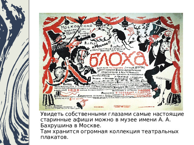 Увидеть собственными глазами самые настоящие старинные афиши можно в музее имени А. А. Бахрушина в Москве.  Там хранится огромная коллекция театральных плакатов. 