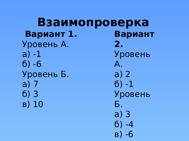 Взаимопроверка Вариант 2.  Вариант 1. Уровень А. Уровень А. а) -1 а) 2 б) -6 б) -1 Уровень Б. Уровень Б. а) 3 а) 7 б) -4 б) 3 в) 10 в) -6 