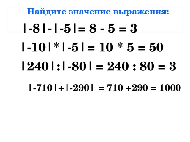 Найдите значение выражения: |-8|-|-5| = 8  -  5 = 3 |-10|*|-5| = 10 *  5 = 50 |240| : |- 80 |  = 240 : 80 = 3 | -710 | + |- 290 | = 710 +290 = 1000 