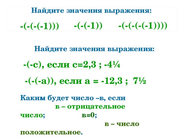 Найдите значения выражения: -(-(-(-1))) -(-(-(-(-1)))) -(-(-1)) Найдите значения выражения: -(-с), если с=2,3 ; -4 ¼ -(-(-а)), если а = -12,3 ; 7 ½ Каким будет число –в, если в – отрицательное число ; в=0 ; в – число положительное . 