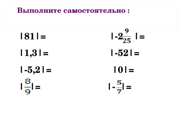 Выполните самостоятельно : |81|=  |-2 |= |1,3|=  |-52|= |-5,2|=  |0|= | |= |- |=  