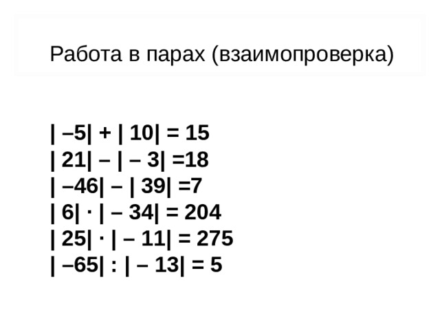 Работа в парах (взаимопроверка) | –5| + | 10| = 15 | 21| – | – 3| =18 | –46| – | 39| =7 | 6| · | –  34| = 204 | 25| · | –  11| = 275 | –65| : | –  13| = 5 