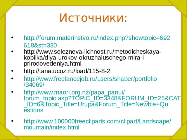 Источники: http://forum.materinstvo.ru/index.php?showtopic=692618&st=330 http://www.selezneva-lichnost.ru/metodicheskaya-kopilka/dlya-urokov-okruzhaiuschego-mira-i-prirodovedeniya.html http://tana.ucoz.ru/load/115-8-2 http :// www.freelancejob.ru / users / shaber / portfolio /34069/ http :// www.maori.org.nz / papa_panui / forum_topic.asp?TOPIC_ID=3348&FORUM_ID=25&CAT_ID=6&Topic_Title=Urupa&Forum_Title=Newbie+Questions  http ://www.100000freecliparts.com/ clipart / Landscape / mountain / index.html   