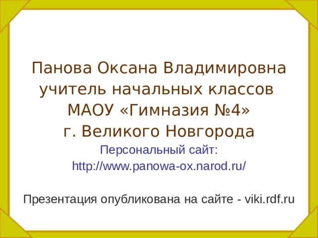 Панова Оксана Владимировна учитель начальных классов МАОУ «Гимназия №4» г. Великого Новгорода Персональный сайт: http://www.panowa-ox.narod.ru/ Презентация опубликована на сайте - viki.rdf.ru 