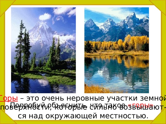 Горы  – это очень неровные участки земной поверхности, которые сильно возвышают- ся над окружающей местностью. Попробуй объяснить, что такое «горы». 