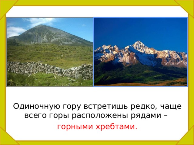  Одиночную гору встретишь редко, чаще всего горы расположены рядами –  горными хребтами. 