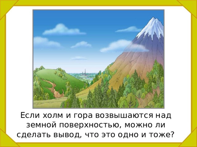  Если холм и гора возвышаются над земной поверхностью, можно ли сделать вывод, что это одно и тоже? 