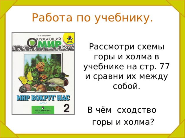 Работа по учебнику.  Рассмотри схемы горы и холма в учебнике на стр. 77 и сравни их между собой. В чём сходство горы и холма? 