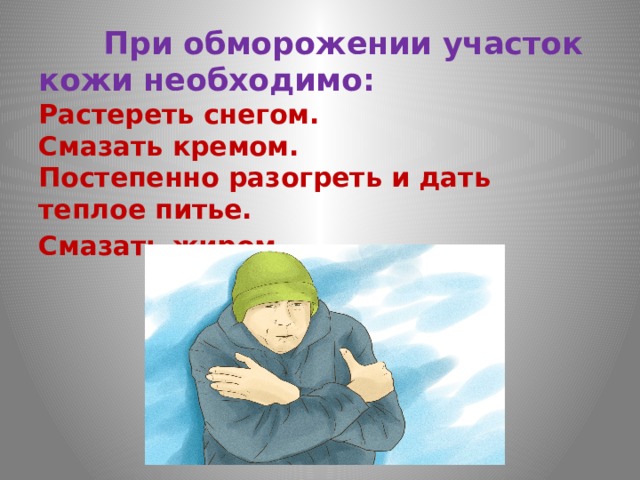  При обморожении участок кожи необходимо:  Растереть снегом.       Смазать кремом.       Постепенно разогреть и дать теплое питье.           Смазать жиром .   