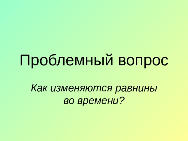 Проблемный вопрос Как изменяются равнины во времени?  