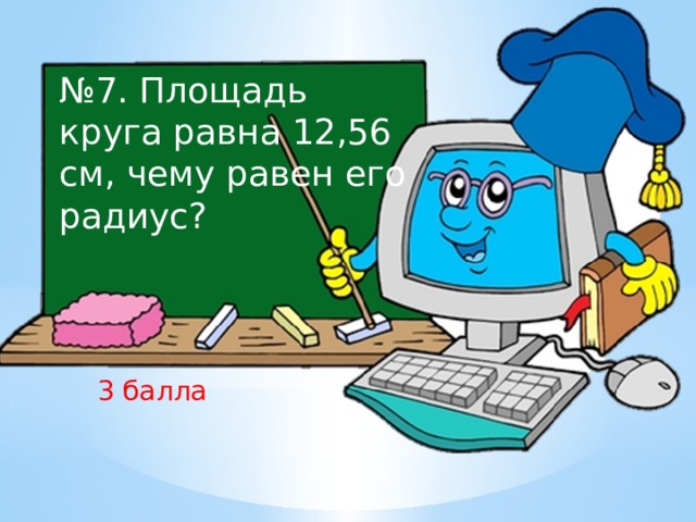 № 7. Площадь круга равна 12,56 см, чему равен его радиус? 3 балла 