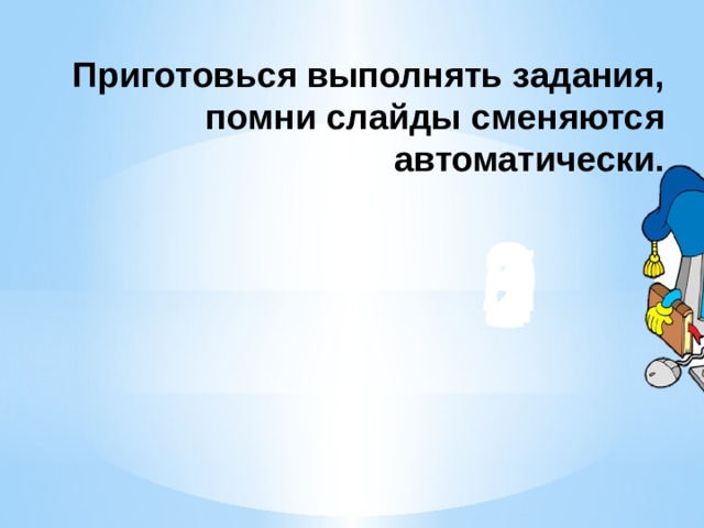 Приготовься выполнять задания, помни слайды сменяются автоматически. 8 9 7 6 3 1 2 5 4 0 