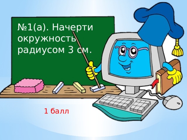 № 1(а). Начерти окружность радиусом 3 см. 1 балл 