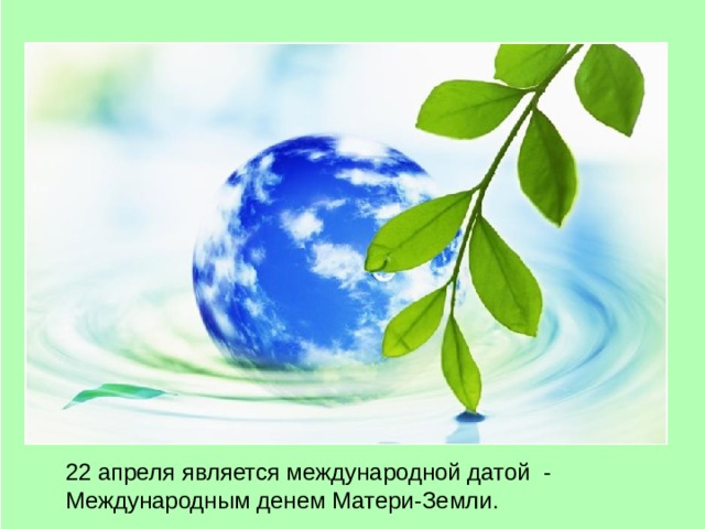 22 апреля является международной датой  -  Международным денем Матери-Земли. 