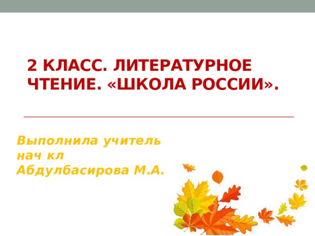 2 класс. Литературное чтение. «Школа России».   Выполнила учитель нач кл Абдулбасирова М.А. 