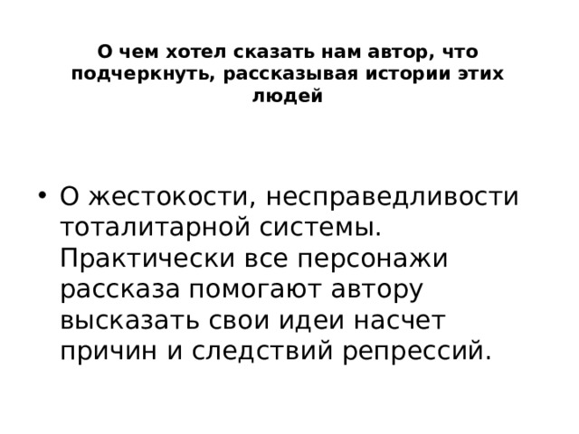 О чем хотел сказать нам автор, что подчеркнуть, рассказывая истории этих людей О жестокости, несправедливости тоталитарной системы. Практически все персонажи рассказа помогают автору высказать свои идеи насчет причин и следствий репрессий. 