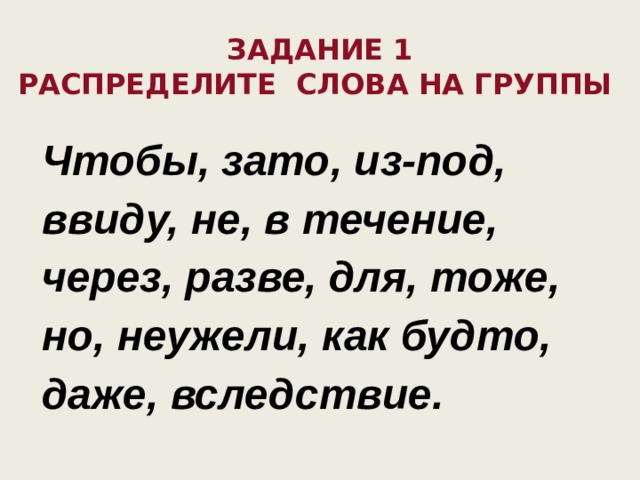 Задание 1  Распределите слова на группы     Чтобы, зато, из-под, ввиду, не, в течение, через, разве, для, тоже, но, неужели, как будто, даже, вследствие.  