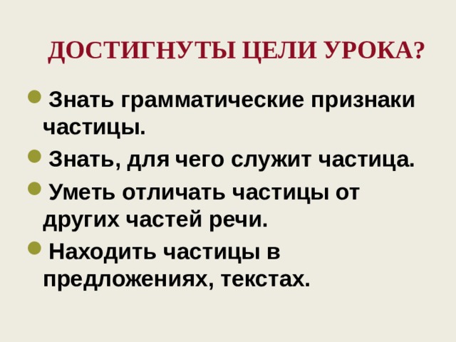  достигнуты цели урока? Знать грамматические признаки частицы. Знать, для чего служит частица. Уметь отличать частицы от других частей речи. Находить частицы в предложениях, текстах.  