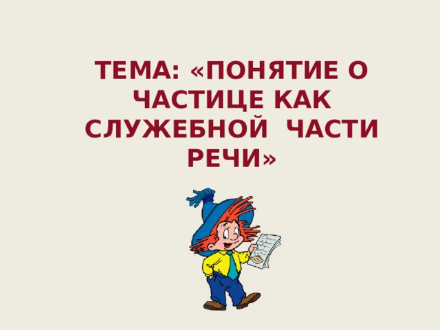  Тема: «Понятие о Частице как служебной части речи»  