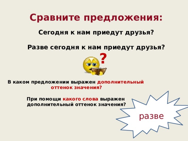 Сравните предложения: Сегодня к нам приедут друзья?  Разве сегодня к нам приедут друзья? ? В каком предложении выражен дополнительный  оттенок значения?  При помощи какого слова выражен  дополнительный оттенок значения? разве  