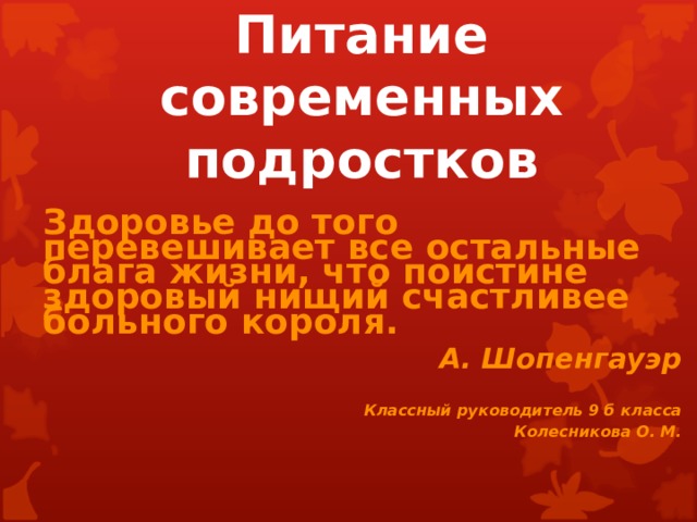   Питание современных подростков Здоровье до того перевешивает все остальные блага жизни, что поистине здоровый нищий счастливее больного короля.  А. Шопенгауэр  Классный руководитель 9 б класса Колесникова О. М. 