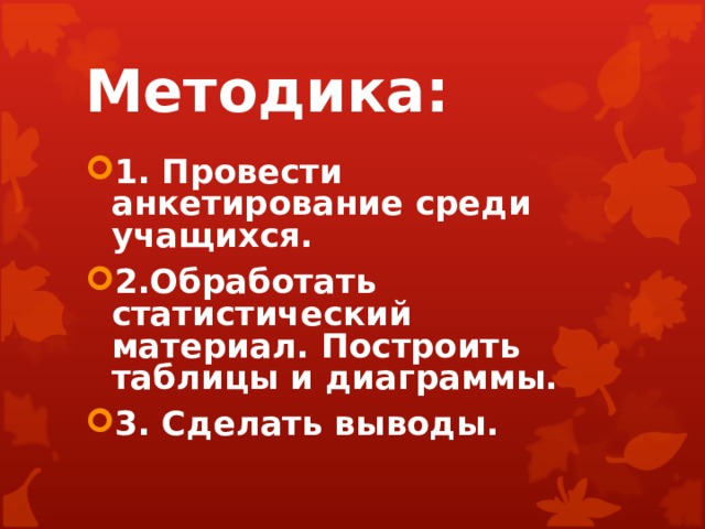 Методика: 1. Провести анкетирование среди учащихся. 2.Обработать статистический материал. Построить таблицы и диаграммы. 3. Сделать выводы. 