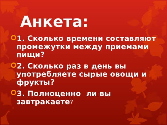 Анкета: 1. Сколько времени составляют промежутки между приемами пищи? 2. Сколько раз в день вы употребляете сырые овощи и фрукты? 3. Полноценно ли вы завтракаете ?   